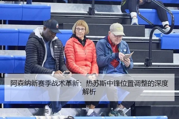 阿森纳新赛季战术革新：热苏斯中锋位置调整的深度解析