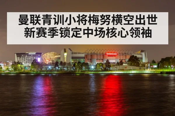 曼联青训小将梅努横空出世新赛季锁定中场核心领袖