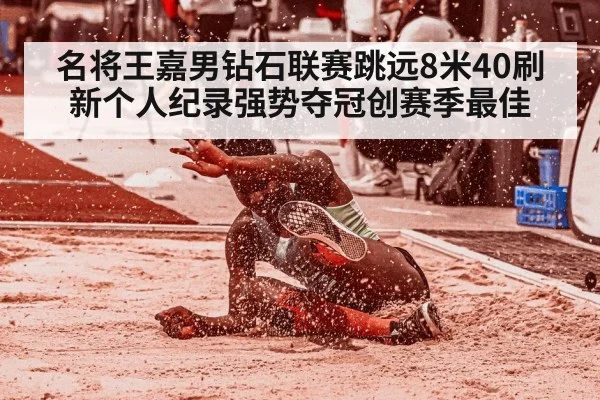 名将王嘉男钻石联赛跳远8米40刷新个人纪录强势夺冠创赛季最佳