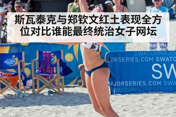 斯瓦泰克与郑钦文红土表现全方位对比谁能最终统治女子网坛